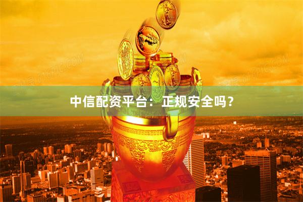 中信配资平台：正规安全吗？