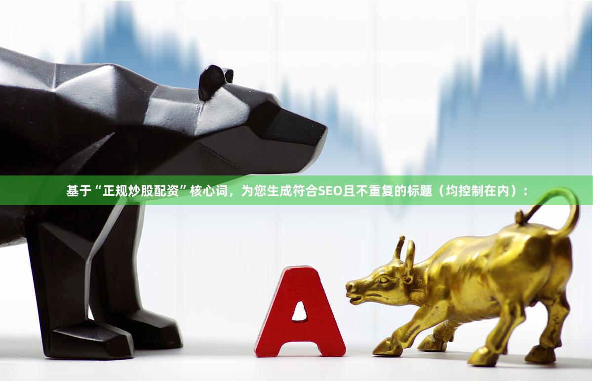基于“正规炒股配资”核心词，为您生成符合SEO且不重复的标题（均控制在内）：
