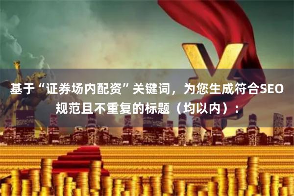 基于“证券场内配资”关键词，为您生成符合SEO规范且不重复的标题（均以内）：